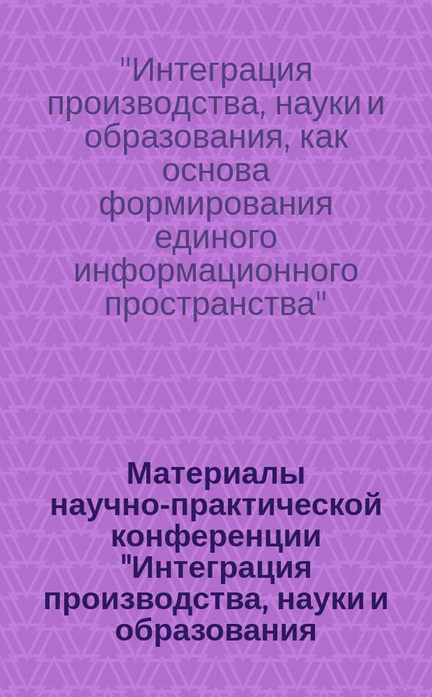 Материалы научно-практической конференции "Интеграция производства, науки и образования, как основа формирования единого информационного пространства" 18-19 ноября 2004 г., г. Вязьма
