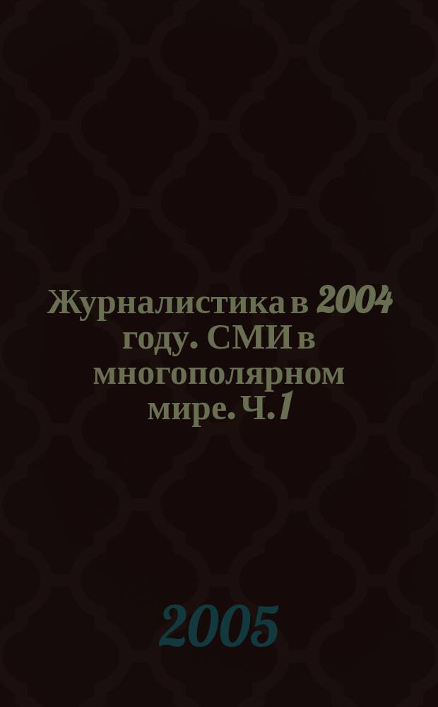 Журналистика в 2004 году. СМИ в многополярном мире. Ч. 1