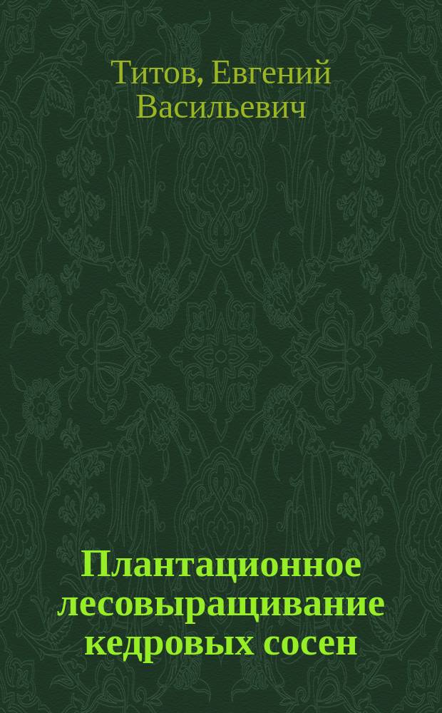 Плантационное лесовыращивание кедровых сосен : учебное пособие для студентов высших учебных заведений по специальности "Лесное хозяйство" направления "Лесное хозяйство и ландшафтное строительство"
