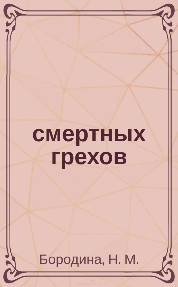 7 смертных грехов : наказание за грехи. Покаяние и исповедь : собрано и заимствовано из творений святых отцов, Тихона Воронежского, Димитрия Ростовского и других