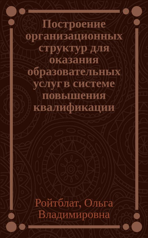Построение организационных структур для оказания образовательных услуг в системе повышения квалификации : автореф. дис. на соиск. учен. степ. к.п.н. : спец. 13.00.01