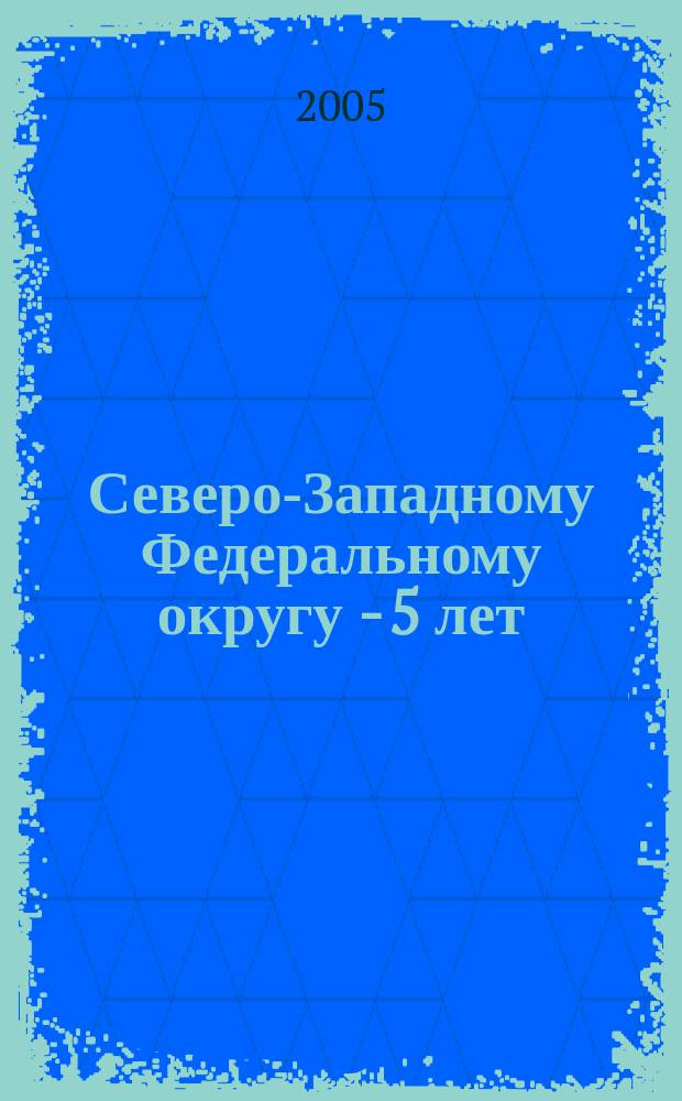Северо-Западному Федеральному округу - 5 лет : Анализ. Тенденции. Перспективы : статистические материалы