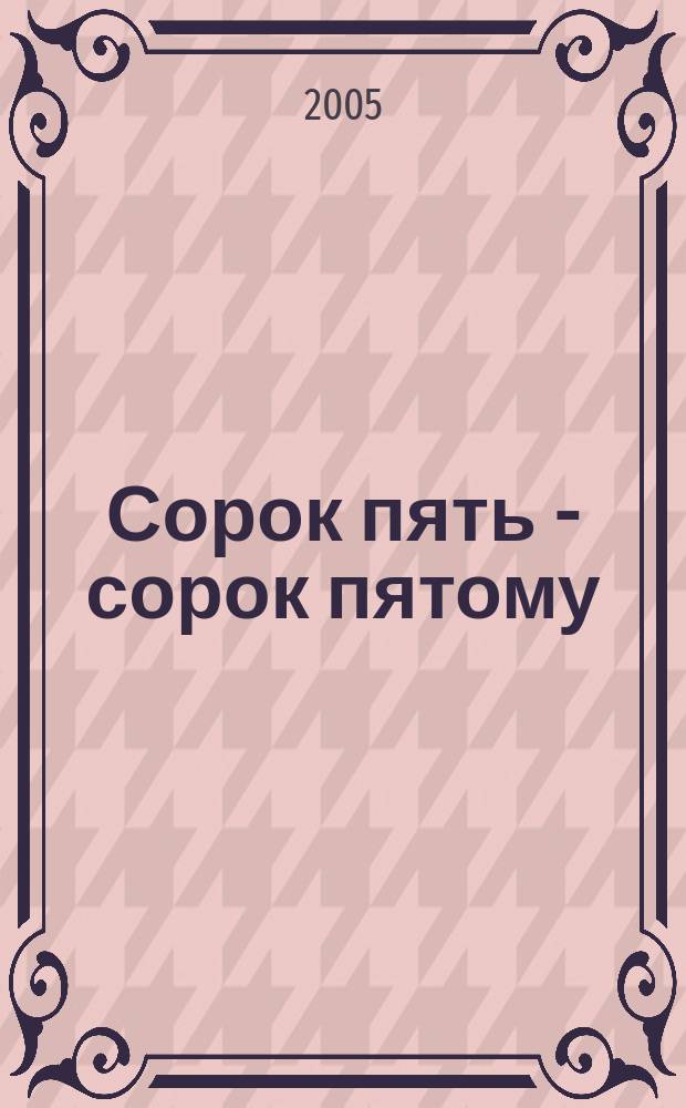 Сорок пять - сорок пятому : военно-исторический труд, раскрывающий содержание и основные этапы создания и становления 45-го Центрального научно-исследовательского института Министерства обороны