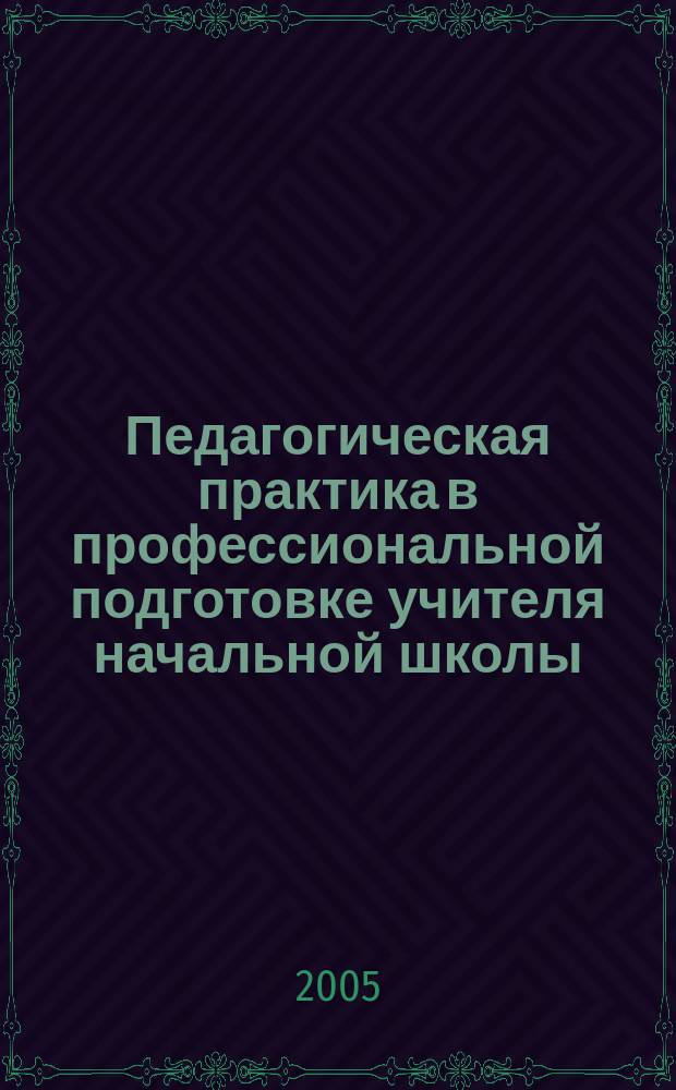 Педагогическая практика в профессиональной подготовке учителя начальной школы : учебное пособие для студентов высших учебных заведений, обучающихся по специальности 031200 "Педагогика и методика начального образования"