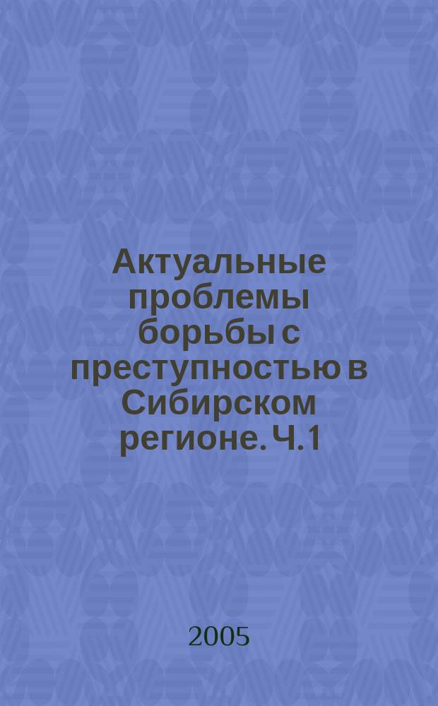 Актуальные проблемы борьбы с преступностью в Сибирском регионе. Ч. 1