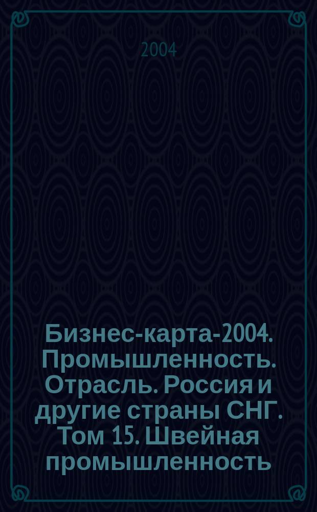 Бизнес-карта-2004. [Промышленность. Отрасль]. Россия и другие страны СНГ. Том 15. Швейная промышленность: [головные уборы, одежда меховая, специальная, спортивная, изделия бельевые