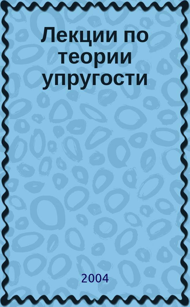 Лекции по теории упругости : общие положения : учебное пособие