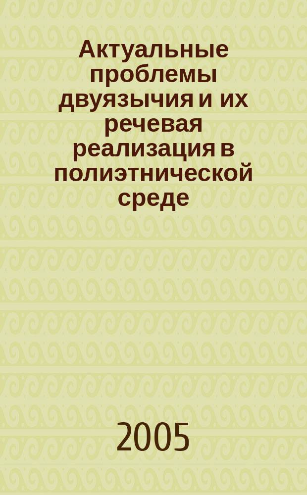 Актуальные проблемы двуязычия и их речевая реализация в полиэтнической среде : материалы Всероссийской научно-практической конференции, 20-22 апреля 2005 г. : сборник