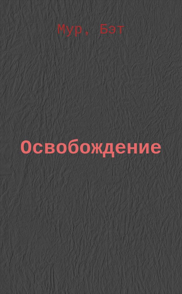 Освобождение : как сделать свободу во Христе реальностью жизни : курс углубленного изучения Библии : пер. с англ.