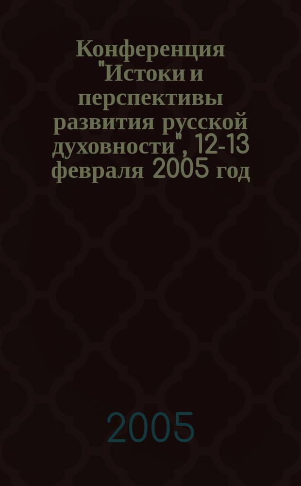 Конференция "Истоки и перспективы развития русской духовности", 12-13 февраля 2005 год : тезисы докладов