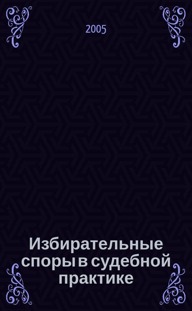 Избирательные споры в судебной практике : сборник решений судов общей юрисдикции по избирательным спорам при проведении выборов всех уровней на территории Республики Бурятия... : официальные материалы