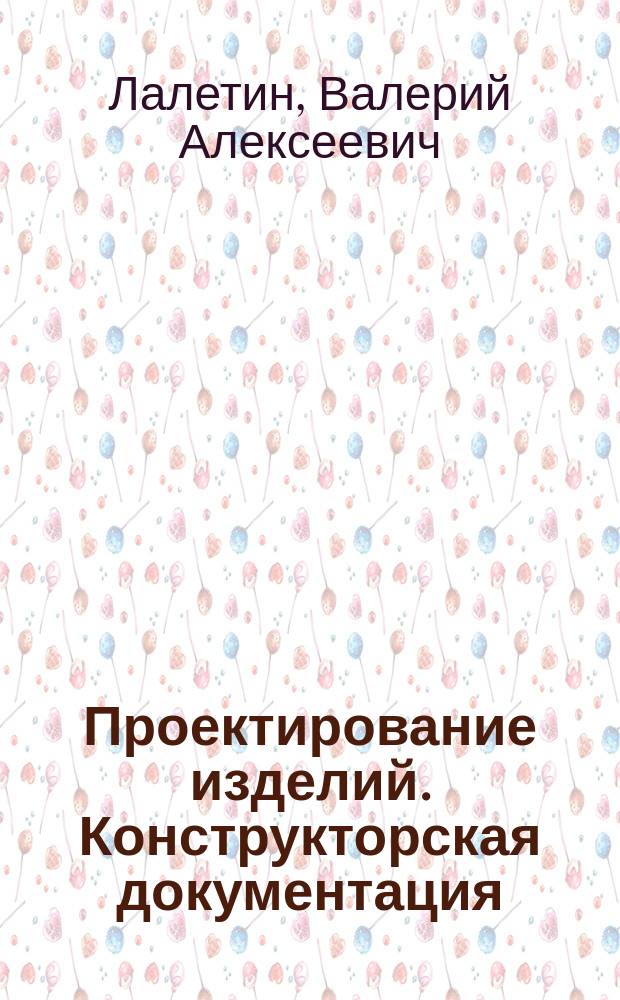Проектирование изделий. Конструкторская документация : учебное пособие для студентов высших учебных заведений, обучающихся по направлению подготовки дипломированных специалистов "Конструкторско-технологическое обеспечение машиностроительных производств"
