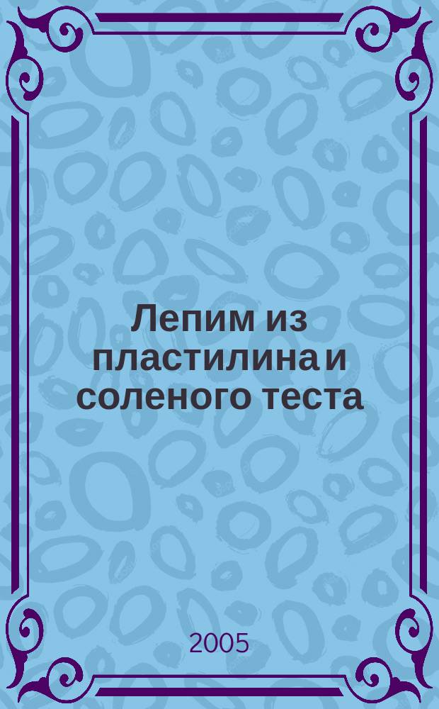 Лепим из пластилина и соленого теста : наглядно-методическое пособие для детей и родителей