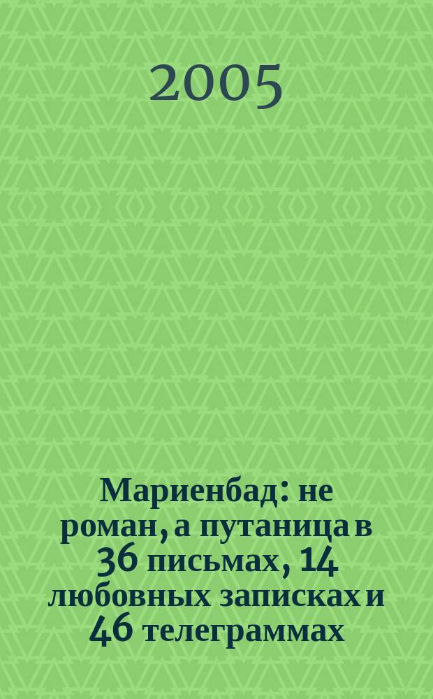 Мариенбад : не роман, а путаница в 36 письмах, 14 любовных записках и 46 телеграммах : роман