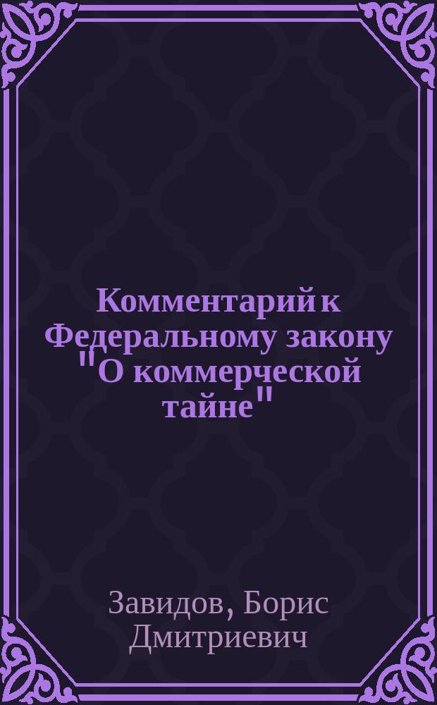 Комментарий к Федеральному закону "О коммерческой тайне" : от 29 июля 2004 г. № 93-ФЗ