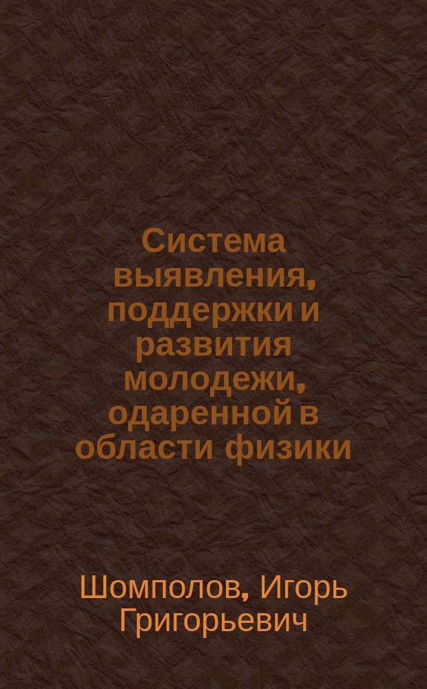 Система выявления, поддержки и развития молодежи, одаренной в области физики : автореф. дис. на соиск. учен. степ. д.п.н. : спец. 13.00.02