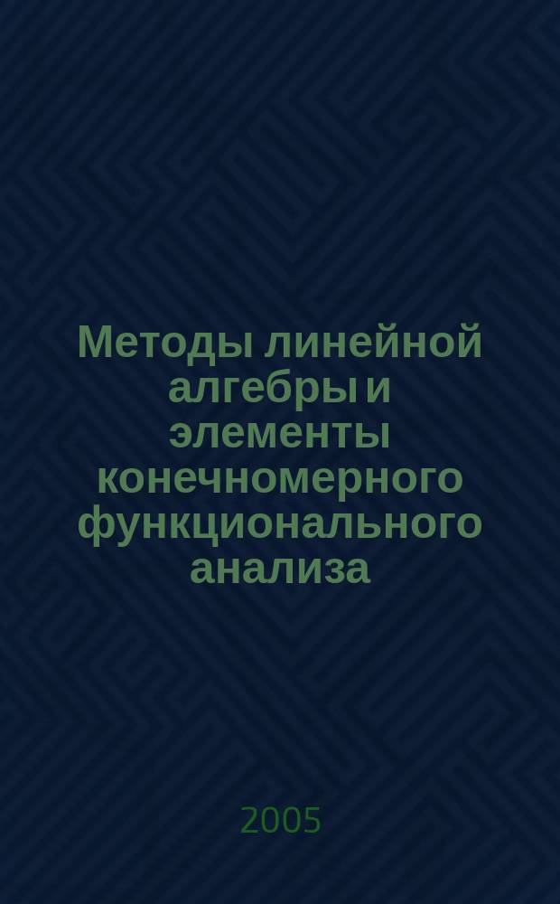 Методы линейной алгебры и элементы конечномерного функционального анализа : учебное пособие