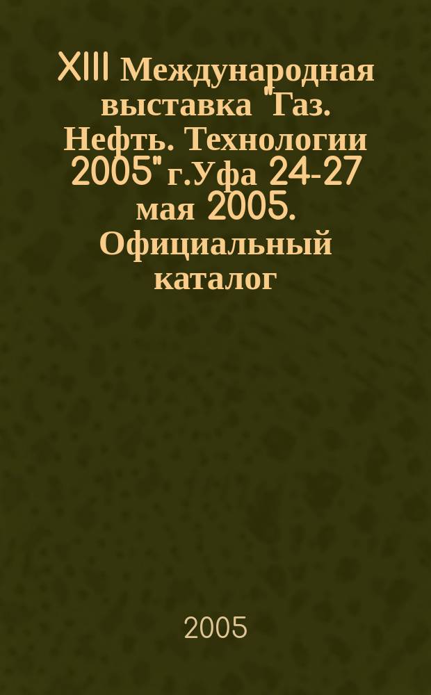XIII Международная выставка "Газ. Нефть. Технологии 2005" г.Уфа 24-27 мая 2005. Официальный каталог