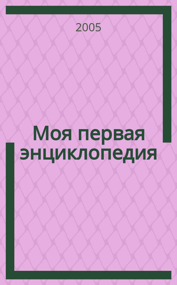 Моя первая энциклопедия : для дошк. и мл. шк. возраста