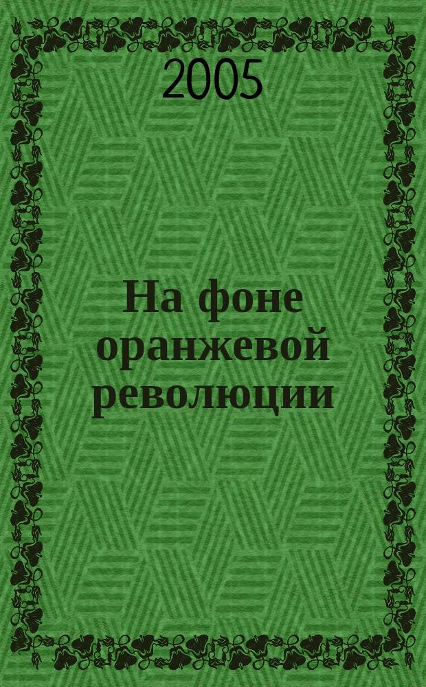 На фоне оранжевой революции : Украина между Востоком и Западом : вчера, сегодня, завтра