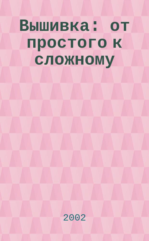 Вышивка : от простого к сложному