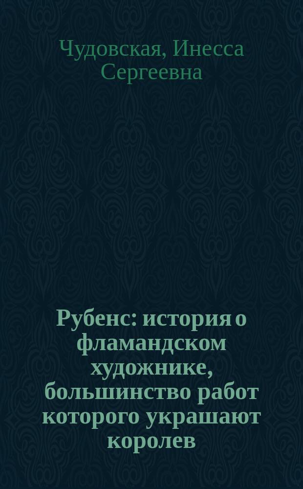 Рубенс : история о фламандском художнике, большинство работ которого украшают королев. дворцы Франции, Испании, Англии : для среднего и старшего школьного возраста