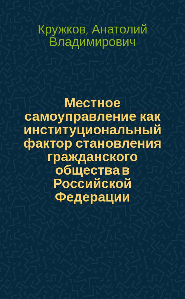 Местное самоуправление как институциональный фактор становления гражданского общества в Российской Федерации : автореф. дис. на соиск. учен. степ. д.полит.н. : спец. 23.00.02