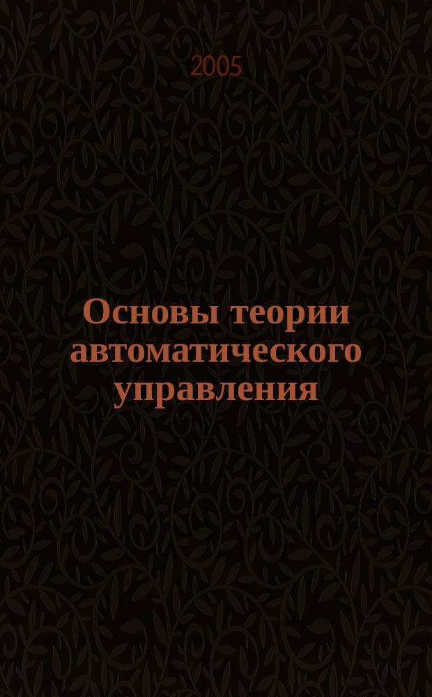 Основы теории автоматического управления : учебное пособие : для студентов высших учебных заведений, обучающихся по направлению подготовки дипломированного специалиста 652600-"Ракетостроение и космонавтика" и специальностям 130600 "Ракетостроение", 130700 "Космические летательные аппараты и разгонные блоки"