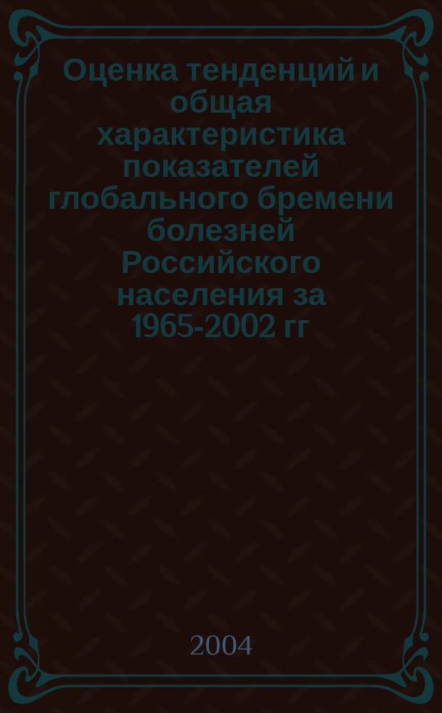 Оценка тенденций и общая характеристика показателей глобального бремени болезней Российского населения за 1965-2002 гг. : (предварит. результаты)