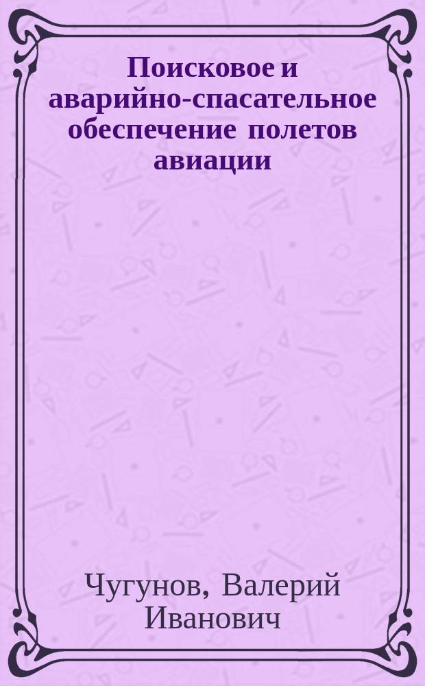 Поисковое и аварийно-спасательное обеспечение полетов авиации : поисково-спасат. работы : учеб. пособие для студентов вузов, обучающихся по направлению подгот. дипломир. специалистов 658100 "Аэронавигация" и специальностям высш. проф. образования 240300 "Эксплуатация воздуш. судов и орг. воздуш. движения", 240700 "Лет. эксплуатация воздуш. судов" и 240800 "Аэронавигац. обслуживание и использование воздуш. пространства"