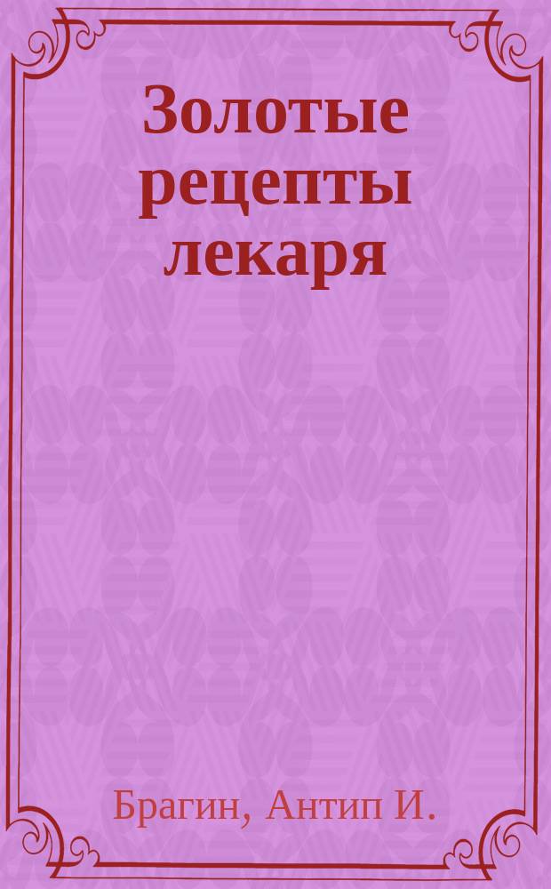 Золотые рецепты лекаря : исцеление от пьянства и алкоголизма : болезни сердца : заболевания печени