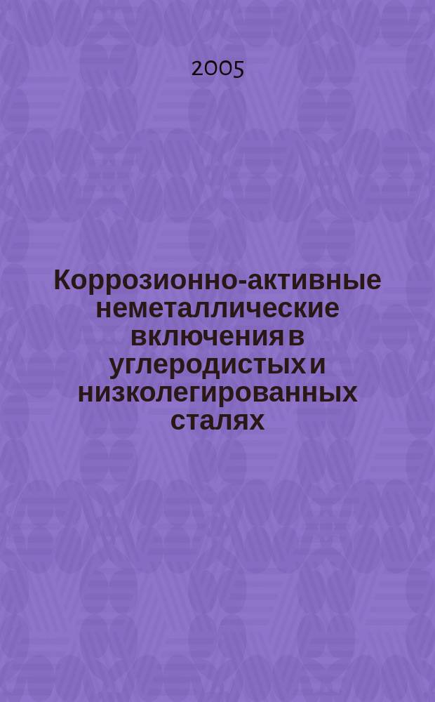 Коррозионно-активные неметаллические включения в углеродистых и низколегированных сталях : сборник трудов Научно-практического семинара, г. Череповец, 15-17 февраля 2005 г