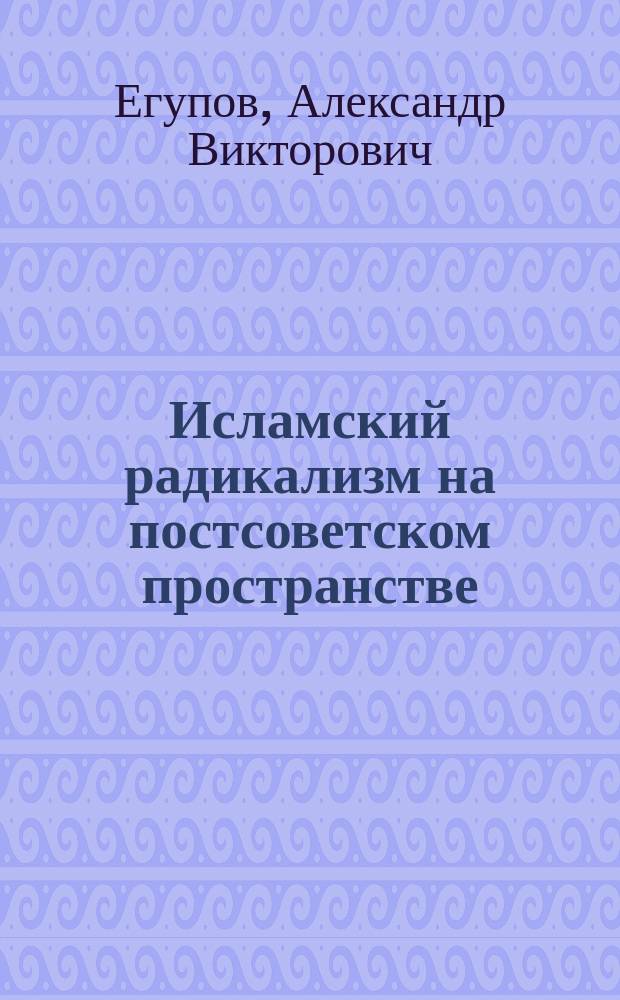 Исламский радикализм на постсоветском пространстве: идеологические и организационные аспекты : автореф. дис. на соиск. учен. степ. к.полит.н. : спец. 23.00.02