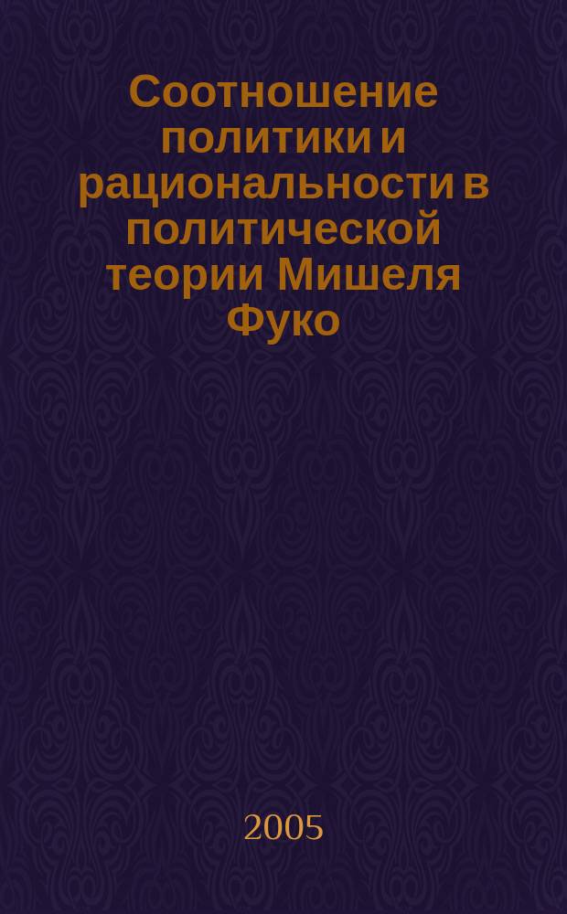 Соотношение политики и рациональности в политической теории Мишеля Фуко : автореф. дис. на соиск. учен. степ. к.полит.н. : спец. 23.00.01