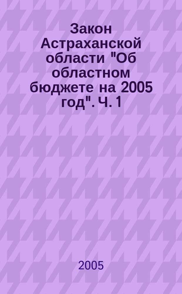 Закон Астраханской области "Об областном бюджете на 2005 год". Ч. 1