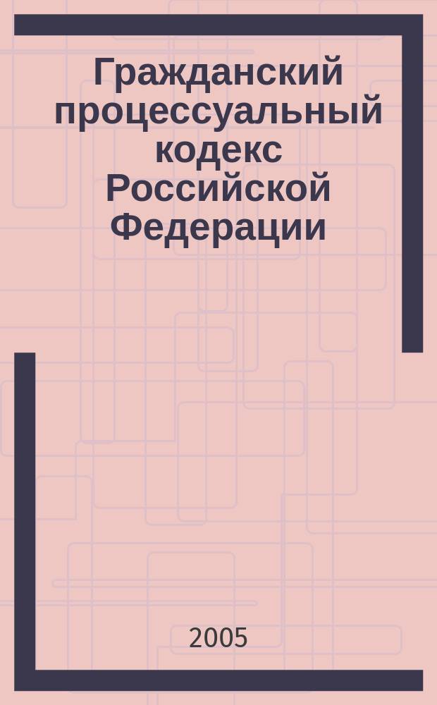 Гражданский процессуальный кодекс Российской Федерации : по состоянию на 15 февраля 2005 года : принят Государственной Думой 23 октября 2002 года : одобрен Советом Федерации 30 октября 2002 года