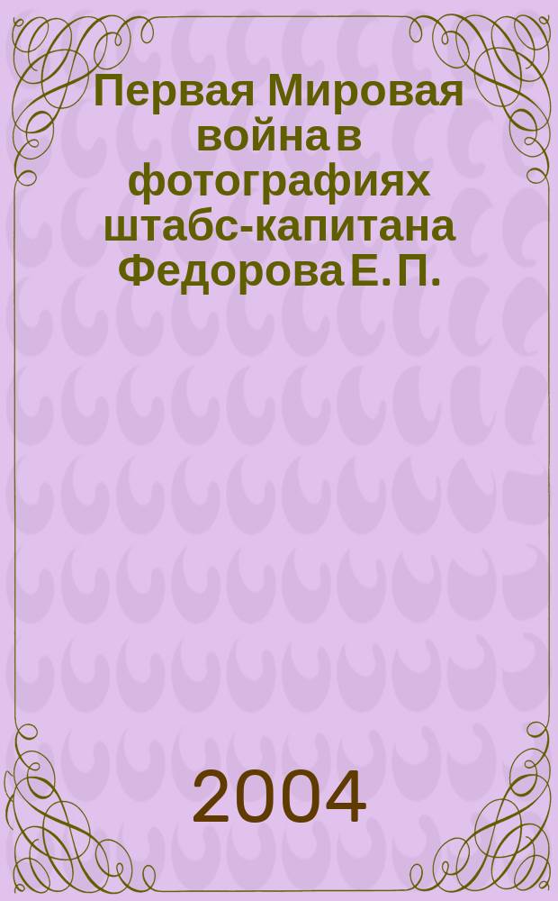 Первая Мировая война в фотографиях штабс-капитана Федорова Е. П. : каталог выставки