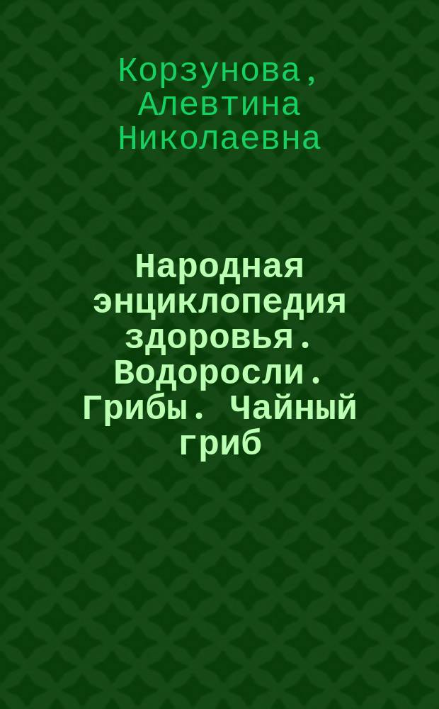 Народная энциклопедия здоровья. Водоросли. Грибы. Чайный гриб : 3 в 1