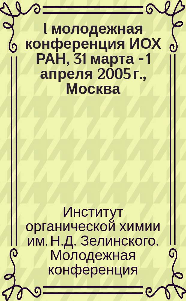 I молодежная конференция ИОХ РАН, 31 марта - 1 апреля 2005 г., Москва : сборник тезисов докладов