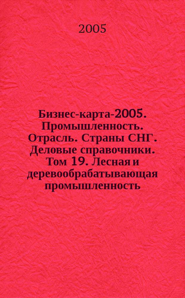 Бизнес-карта-2005. [Промышленность. Отрасль]. Страны СНГ. [Деловые справочники]. Том 19. Лесная и деревообрабатывающая промышленность. Лесоматериалы. Фанера. ДСП. ДВП. Спички. Пиломатериалы. Тара деревянная