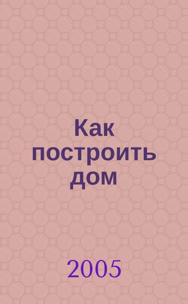 Как построить дом : проекты, материалы, строительство, отделка