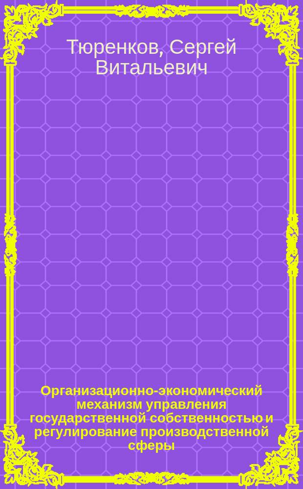Организационно-экономический механизм управления государственной собственностью и регулирование производственной сферы : автореф. дис. на соиск. учен. степ. д.э.н. : спец. 08.00.05