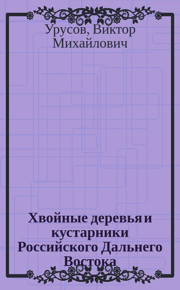 Хвойные деревья и кустарники Российского Дальнего Востока: география и экология = Coniferous trees and shrubs of the russian Far East: geography and ecology : (биология, изменчивость, экология, география голосеменных)