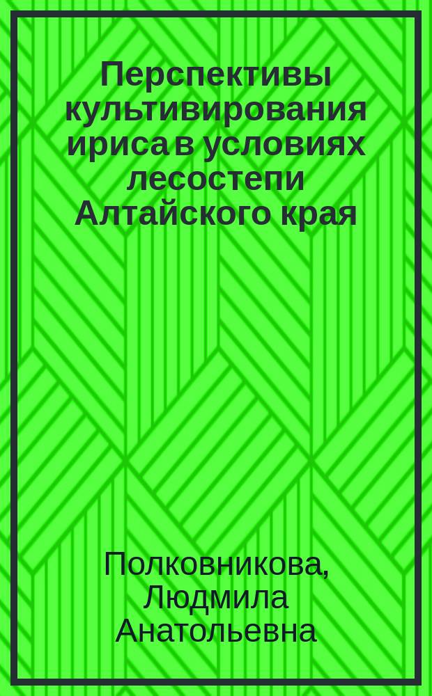 Перспективы культивирования ириса в условиях лесостепи Алтайского края : автореф. дис. на соиск. учен. степ. к.с.-х.н. : спец. 06.01.09