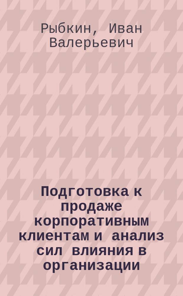 Подготовка к продаже корпоративным клиентам и анализ сил влияния в организации