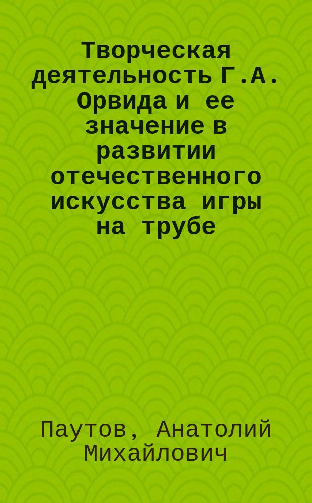 Творческая деятельность Г.А. Орвида и ее значение в развитии отечественного искусства игры на трубе : автореф. дис. на соиск. учен. степ. к.иск. : спец. 17.00.02