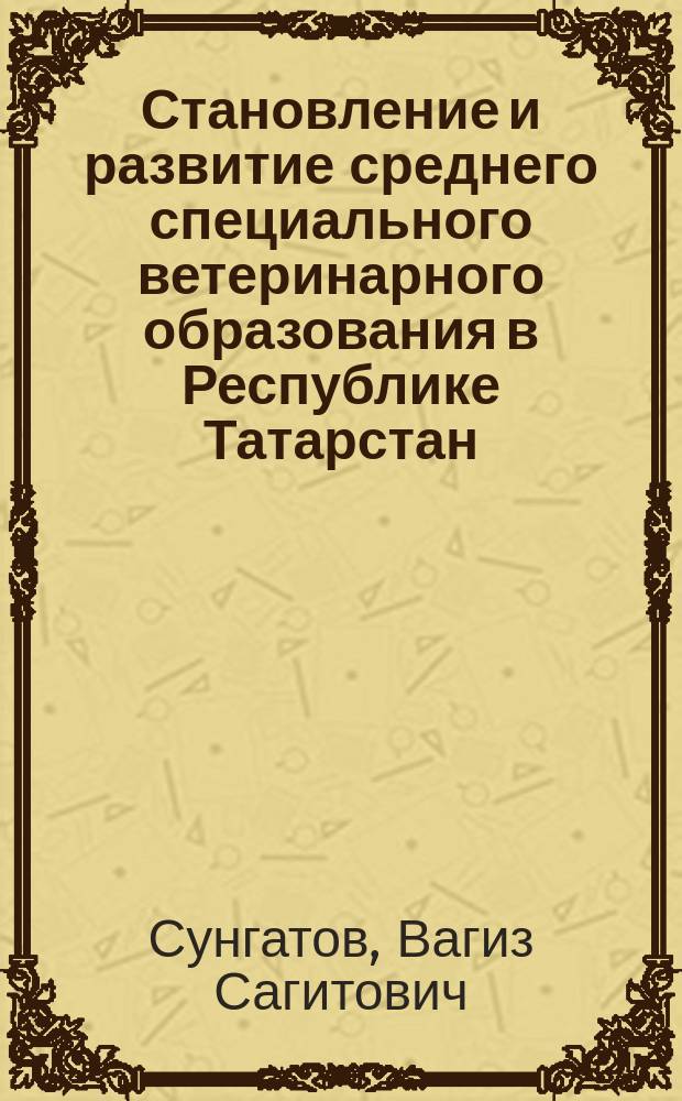 Становление и развитие среднего специального ветеринарного образования в Республике Татарстан : автореф. дис. на соиск. учен. степ. к.п.н. : спец. 13.00.01