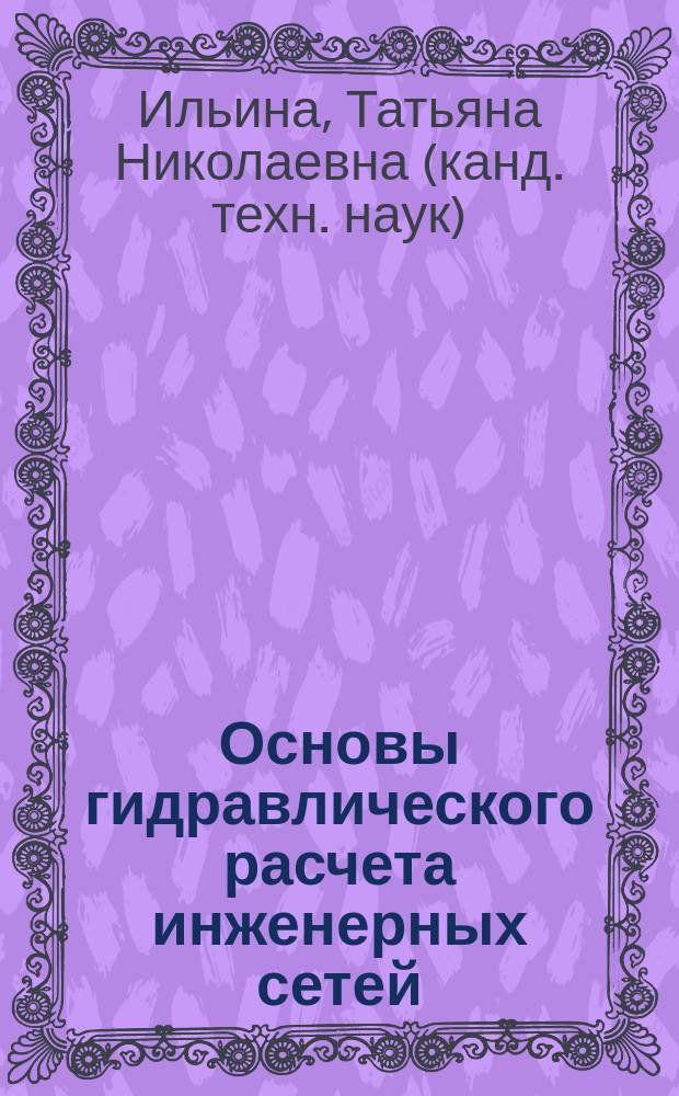 Основы гидравлического расчета инженерных сетей : учеб. пособие для студентов вузов, обучающихся по специальностям "Теплогазоснабжение и вентиляция", "Водоснабжение и водоотведение", направления подгот. дипломир. специалистов "Стр-во"