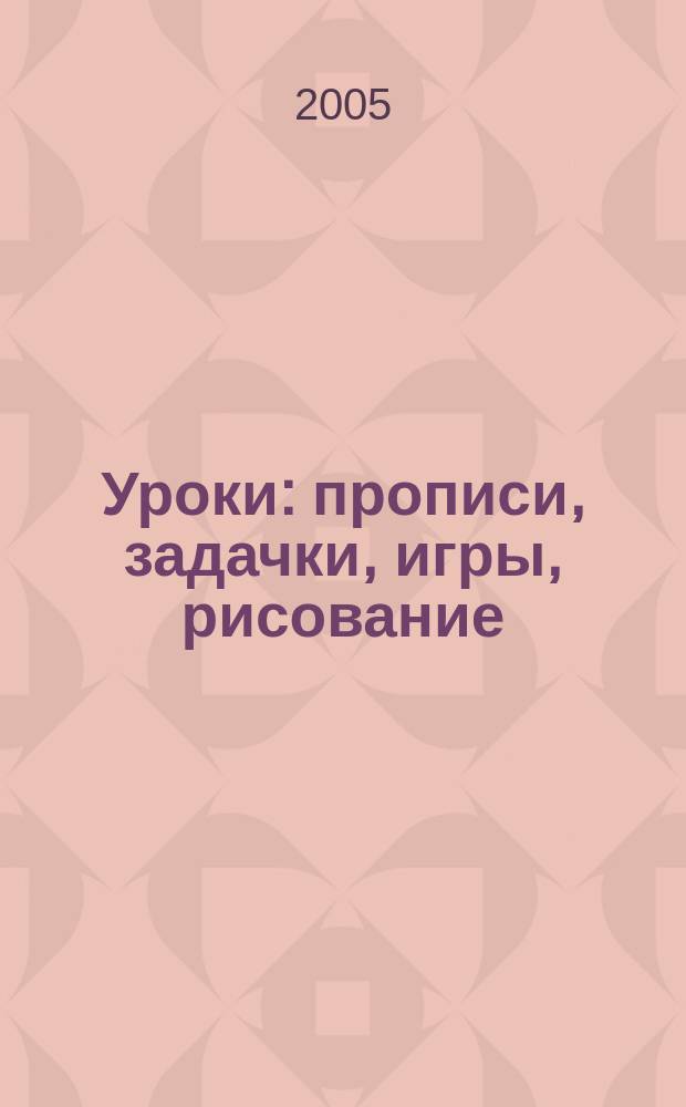 Уроки : прописи, задачки, игры, рисование : для дошкольного и младшего школьного возраста