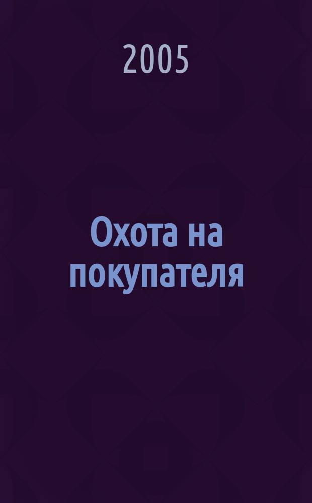 Охота на покупателя : авториз. конспект семинаров и тренингов для продавцов, агентов, коммивояжоров, менеджеров по сбыту, проф. переговорщиков, организаторов продаж и фирм. бизнес-тренеров